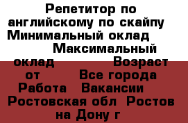 Репетитор по английскому по скайпу › Минимальный оклад ­ 25 000 › Максимальный оклад ­ 45 000 › Возраст от ­ 18 - Все города Работа » Вакансии   . Ростовская обл.,Ростов-на-Дону г.